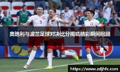 奥地利与波兰足球对决比分揭晓精彩瞬间回顾