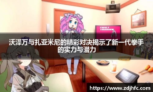 沃泽万与扎亚米尼的精彩对决揭示了新一代拳手的实力与潜力